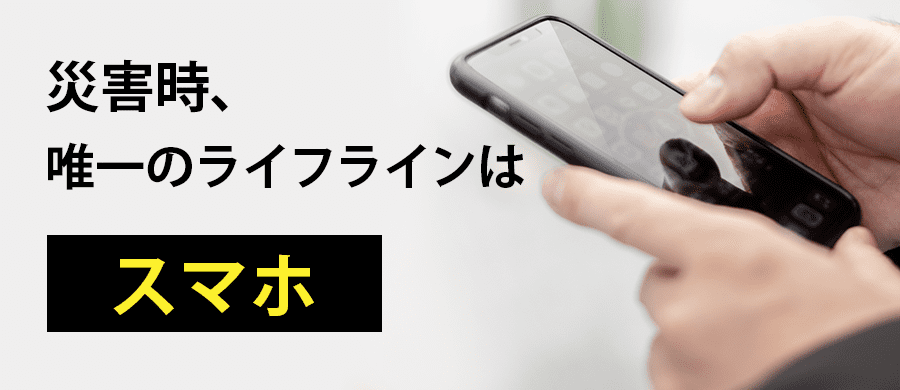 災害時唯一の連絡手段、それはスマホ